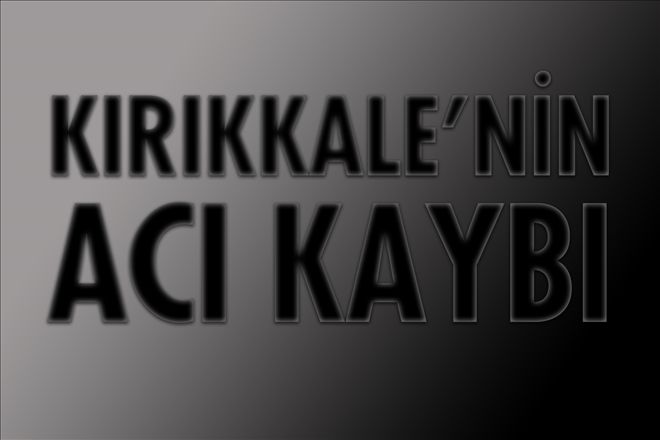 Kırıkkale´nin acı kaybı