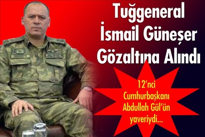 Tuğgeneral İsmail Güneşer Gözaltına Alındı