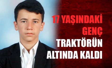 17 YAŞINDAKİ GENÇ TRAKTÖRÜN ALTINDA KALDI