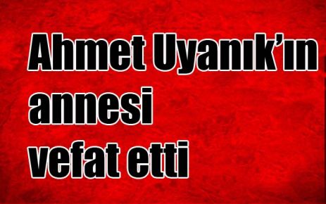 Ahmet Uyanık?ın annesi vefat etti