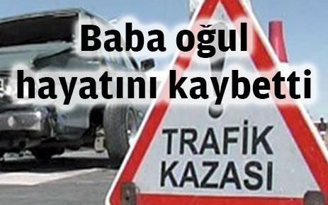 Baba ve oğlu trafik kazasında hayatını kaybetti