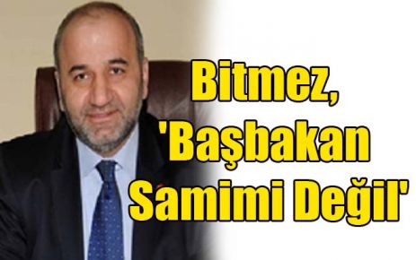 Bitmez, `Başbakan Samimi Değil`