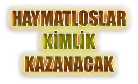 HAYMATLOSLARA KİMLİK VERİLECEK 