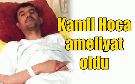 Kamil Hoca ameliyat oldu