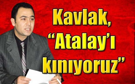 Kavlak, Atalay?ı kınıyoruz