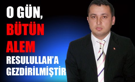 O GÜN, BÜTÜN ALEM RESULULLAH?A GEZDİRİLMİŞTİR