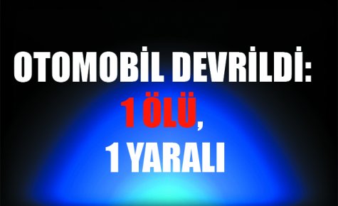 OTOMOBİL DEVRİLDİ: 1 ÖLÜ, 1 YARALI