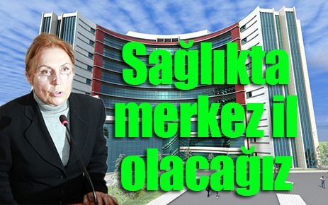 Sağlıkta merkez il olacağız 