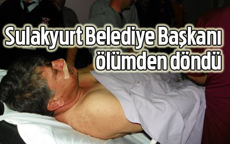 Sulakyurt Belediye Başkanı ölümden döndü