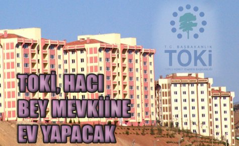 TOKİ, HACI BEY MEVKİİNE EV YAPACAK