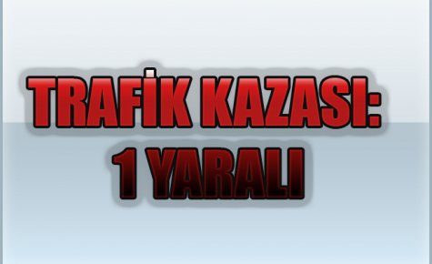 TRAFİK KAZASI: 1 YARALI