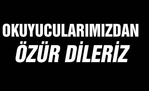 TÜM OKUYUCULARIMIZDAN ÖZÜR DİLERİZ