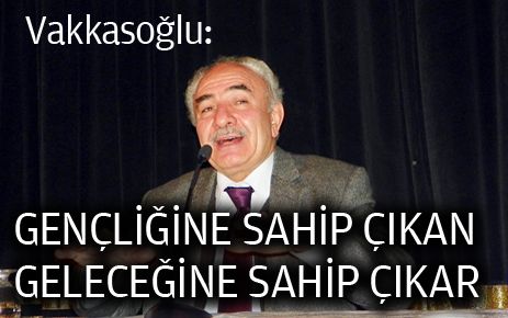 Vehbi Vakkasoğlu: Gençliğine sahip çıkan geleceğine sahip çıkar